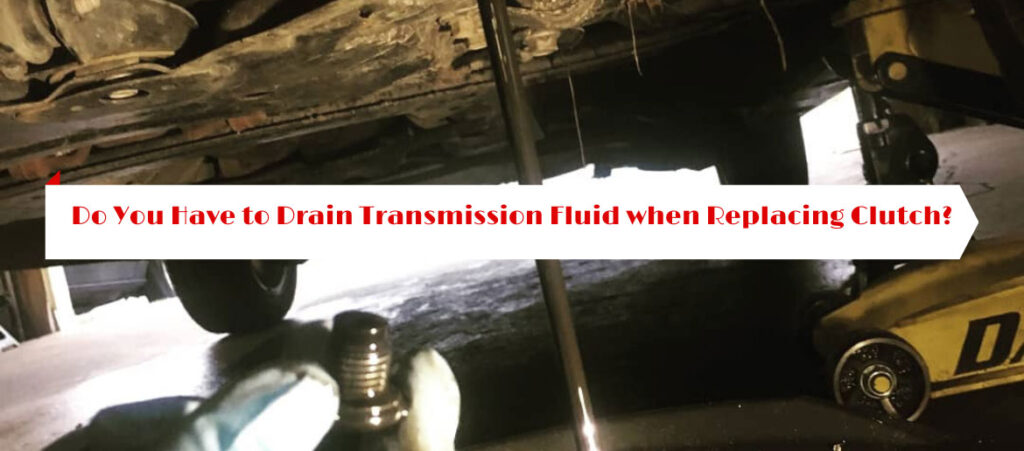 Do You Have to Drain Transmission Fluid when Replacing Clutch?